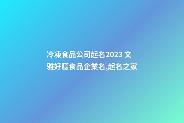 冷凍食品公司起名2023 文雅好聽食品企業名,起名之家-第1張-公司起名-玄機派